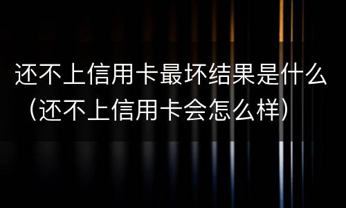 还不上信用卡最坏结果是什么（还不上信用卡会怎么样）