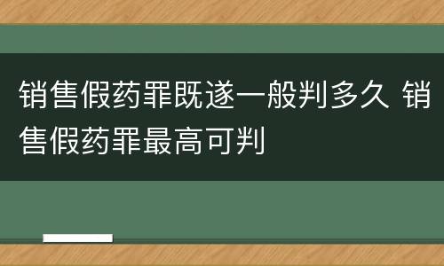 销售假药罪既遂一般判多久 销售假药罪最高可判