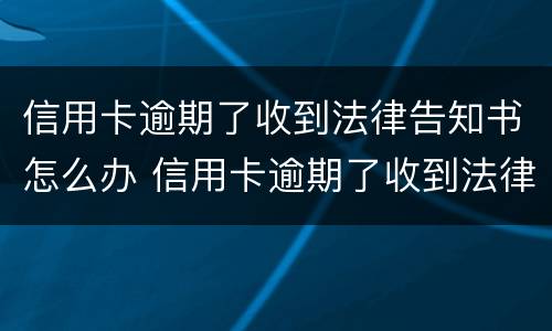 信用卡逾期了收到法律告知书怎么办 信用卡逾期了收到法律告知书怎么办理