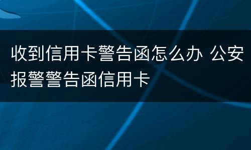 收到信用卡警告函怎么办 公安报警警告函信用卡