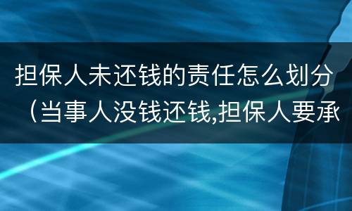 担保人未还钱的责任怎么划分（当事人没钱还钱,担保人要承担哪些责任）
