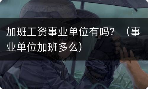 加班工资事业单位有吗？（事业单位加班多么）