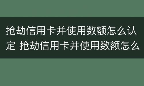 抢劫信用卡并使用数额怎么认定 抢劫信用卡并使用数额怎么认定罪