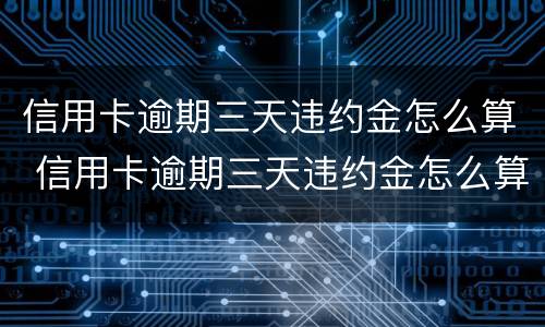 信用卡逾期三天违约金怎么算 信用卡逾期三天违约金怎么算出来的