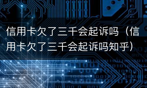 信用卡欠了三千会起诉吗（信用卡欠了三千会起诉吗知乎）