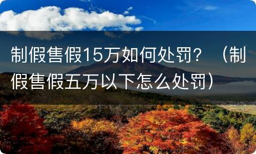 制假售假15万如何处罚？（制假售假五万以下怎么处罚）