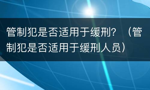 管制犯是否适用于缓刑？（管制犯是否适用于缓刑人员）
