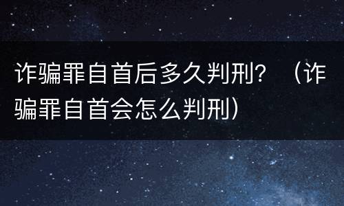诈骗罪自首后多久判刑？（诈骗罪自首会怎么判刑）