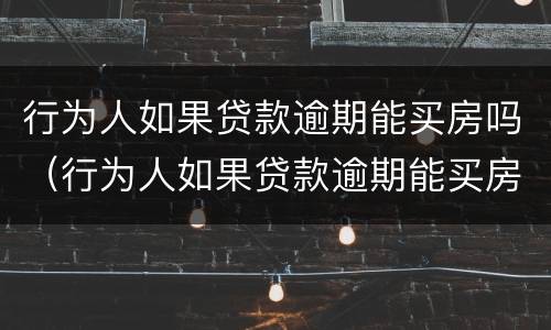 行为人如果贷款逾期能买房吗（行为人如果贷款逾期能买房吗怎么办）