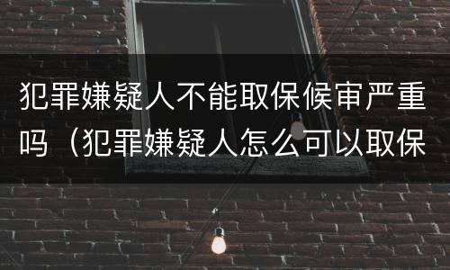 犯罪嫌疑人不能取保候审严重吗（犯罪嫌疑人怎么可以取保候审）
