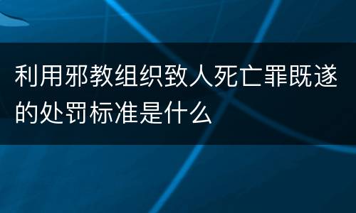 利用邪教组织致人死亡罪既遂的处罚标准是什么