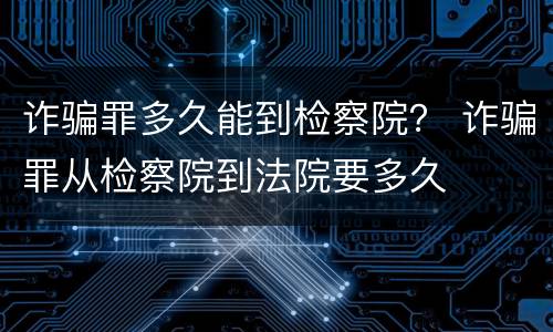 诈骗罪多久能到检察院？ 诈骗罪从检察院到法院要多久