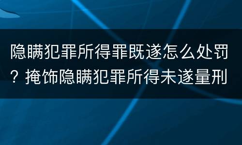 隐瞒犯罪所得罪既遂怎么处罚? 掩饰隐瞒犯罪所得未遂量刑