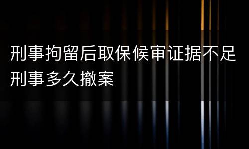 刑事拘留后取保候审证据不足刑事多久撤案