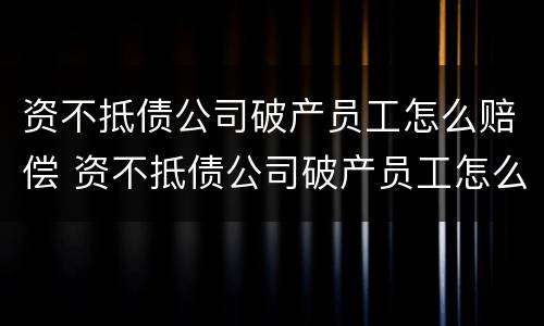 资不抵债公司破产员工怎么赔偿 资不抵债公司破产员工怎么赔偿的