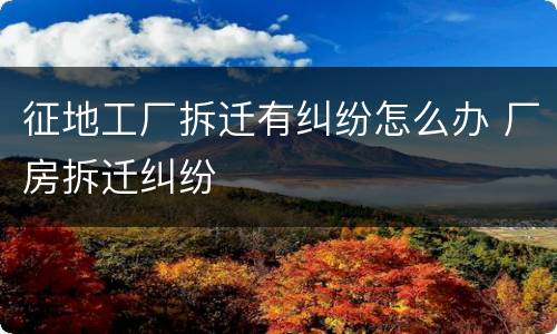 征地工厂拆迁有纠纷怎么办 厂房拆迁纠纷