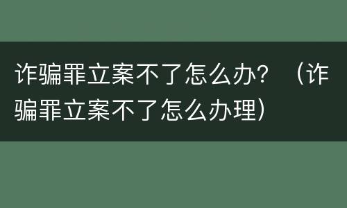 诈骗罪立案不了怎么办？（诈骗罪立案不了怎么办理）