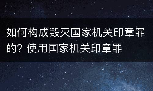 如何构成毁灭国家机关印章罪的? 使用国家机关印章罪