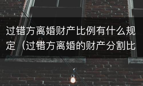 过错方离婚财产比例有什么规定（过错方离婚的财产分割比例）