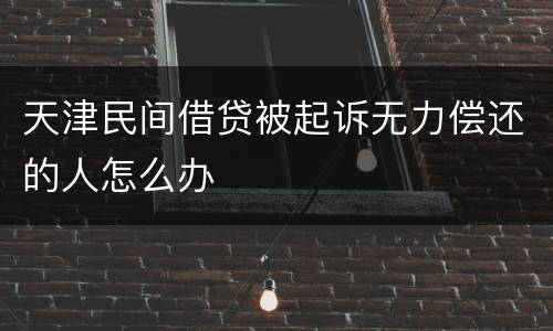 天津民间借贷被起诉无力偿还的人怎么办