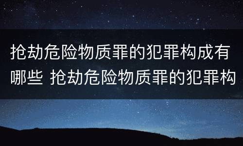 抢劫危险物质罪的犯罪构成有哪些 抢劫危险物质罪的犯罪构成有哪些