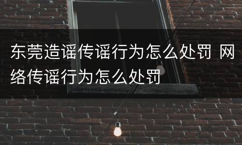 东莞造谣传谣行为怎么处罚 网络传谣行为怎么处罚