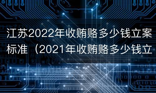 江苏2022年收贿赂多少钱立案标准（2021年收贿赂多少钱立案标准）