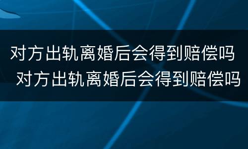 对方出轨离婚后会得到赔偿吗 对方出轨离婚后会得到赔偿吗女方
