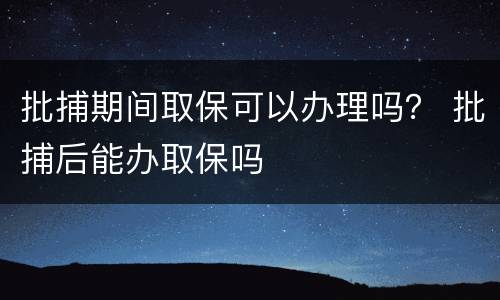 批捕期间取保可以办理吗？ 批捕后能办取保吗