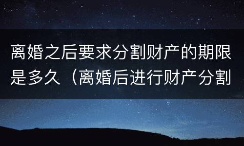 离婚之后要求分割财产的期限是多久（离婚后进行财产分割）