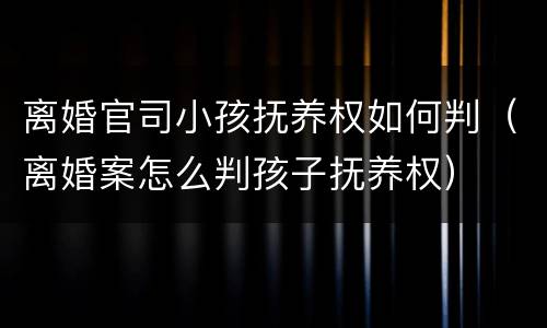 离婚官司小孩抚养权如何判（离婚案怎么判孩子抚养权）