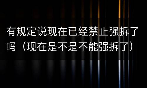 有规定说现在已经禁止强拆了吗（现在是不是不能强拆了）