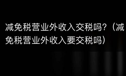 减免税营业外收入交税吗?（减免税营业外收入要交税吗）
