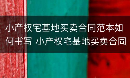 小产权宅基地买卖合同范本如何书写 小产权宅基地买卖合同范本如何书写的