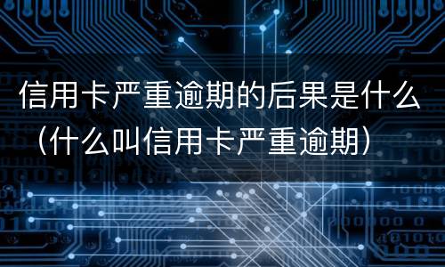 信用卡严重逾期的后果是什么（什么叫信用卡严重逾期）