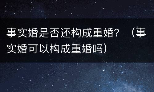 事实婚是否还构成重婚？（事实婚可以构成重婚吗）