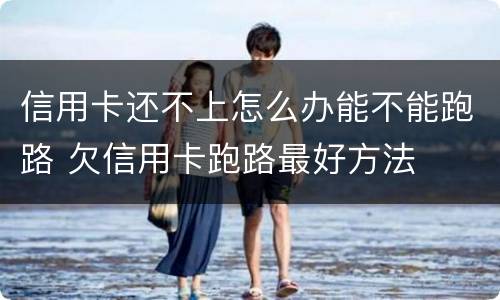 信用卡还不上怎么办能不能跑路 欠信用卡跑路最好方法