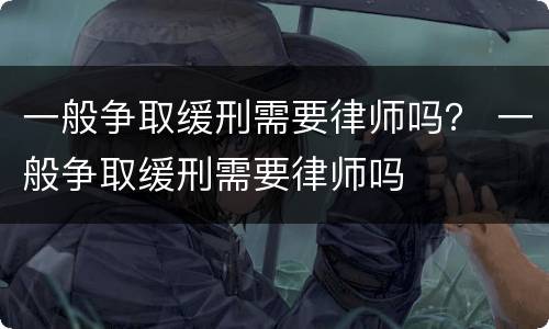 一般争取缓刑需要律师吗？ 一般争取缓刑需要律师吗