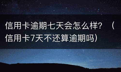 信用卡逾期七天会怎么样？（信用卡7天不还算逾期吗）