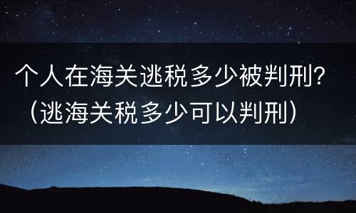 个人在海关逃税多少被判刑？（逃海关税多少可以判刑）