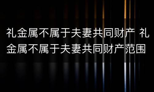 礼金属不属于夫妻共同财产 礼金属不属于夫妻共同财产范围