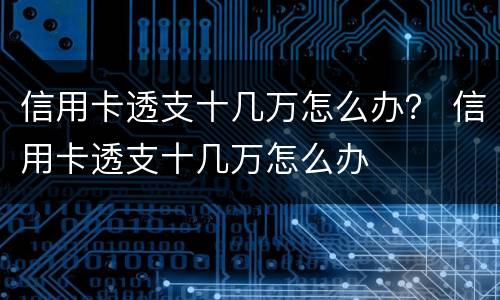信用卡透支十几万怎么办？ 信用卡透支十几万怎么办