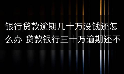 银行贷款逾期几十万没钱还怎么办 贷款银行三十万逾期还不上怎么办