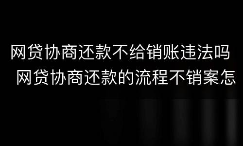 网贷协商还款不给销账违法吗 网贷协商还款的流程不销案怎么办
