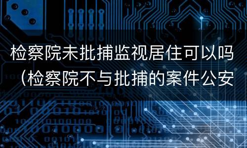 检察院未批捕监视居住可以吗（检察院不与批捕的案件公安机关有权利监视居住吗）