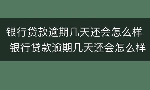 银行贷款逾期几天还会怎么样 银行贷款逾期几天还会怎么样吗