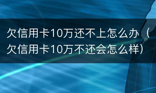 欠信用卡10万还不上怎么办（欠信用卡10万不还会怎么样）
