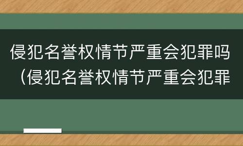 侵犯名誉权情节严重会犯罪吗（侵犯名誉权情节严重会犯罪吗知乎）