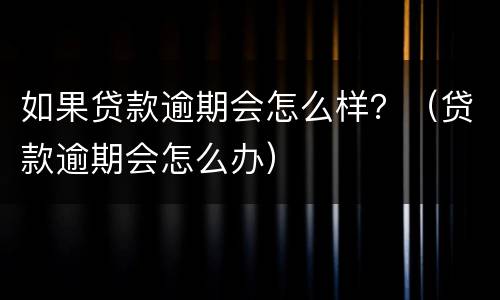 如果贷款逾期会怎么样？（贷款逾期会怎么办）