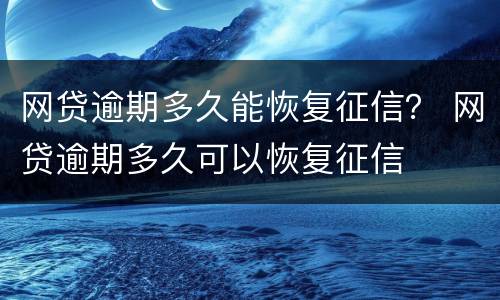 网贷逾期多久能恢复征信？ 网贷逾期多久可以恢复征信